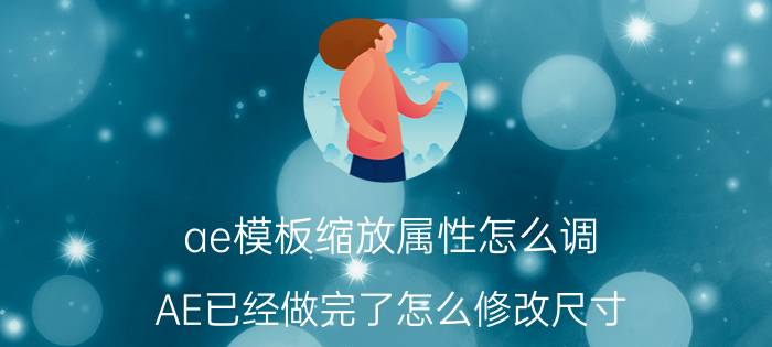 ae模板缩放属性怎么调 AE已经做完了怎么修改尺寸？